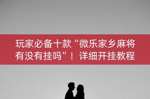 玩家必备十款“微乐家乡麻将有没有挂吗”！详细开挂教程（确实真的有挂)-知乎