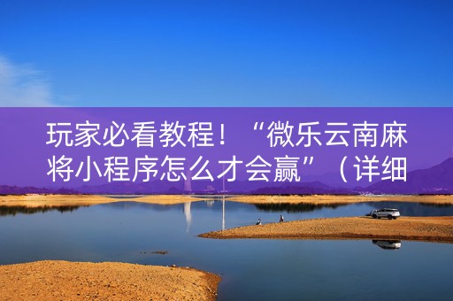 玩家必看教程！“微乐云南麻将小程序怎么才会赢”（详细辅助教程）-哔哩哔哩