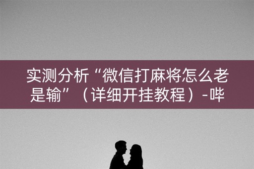 实测分析“微信打麻将怎么老是输”（详细开挂教程）-哔哩哔哩