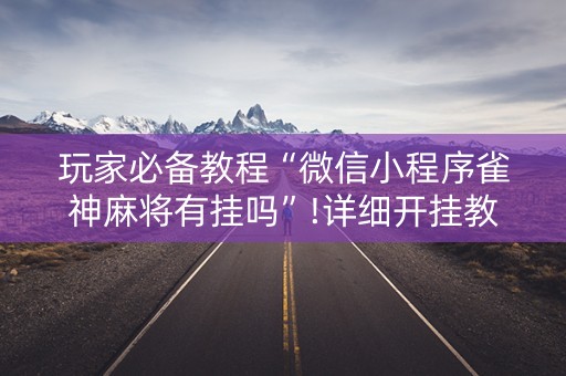 玩家必备教程“微信小程序雀神麻将有挂吗”!详细开挂教程-知乎