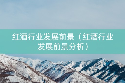 红酒行业发展前景（红酒行业发展前景分析）