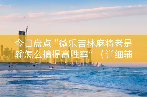 今日盘点“微乐吉林麻将老是输怎么搞提高胜率”（详细辅助教程）-哔哩哔哩