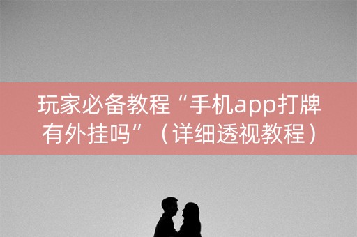 玩家必备教程“手机app打牌有外挂吗”（详细透视教程）-哔哩哔哩