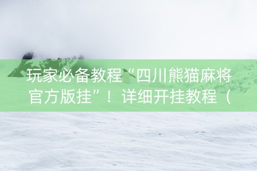 玩家必备教程“四川熊猫麻将官方版挂”！详细开挂教程（确实真的有挂)-知乎