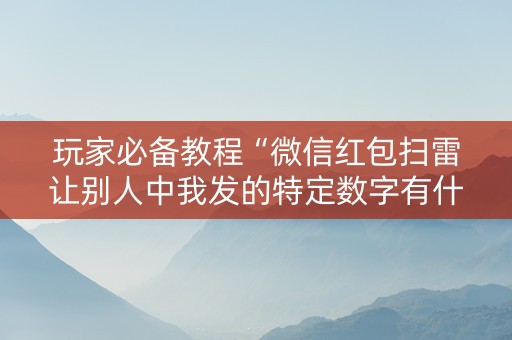 玩家必备教程“微信红包扫雷让别人中我发的特定数字有什么”（详细透视教程）-哔哩哔哩