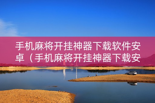 手机麻将开挂神器下载软件安卓（手机麻将开挂神器下载安装）