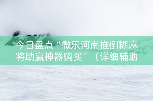 今日盘点“微乐河南推倒糊麻将助赢神器购买”（详细辅助教程）-哔哩哔哩