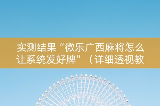 实测结果“微乐广西麻将怎么让系统发好牌”（详细透视教程）-哔哩哔哩