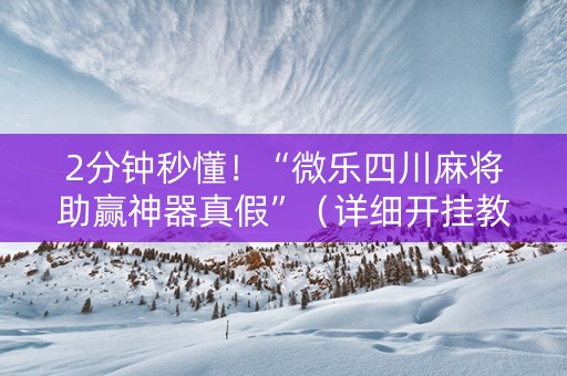 2分钟秒懂！“微乐四川麻将助赢神器真假”（详细开挂教程）-哔哩哔哩