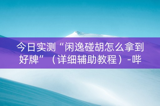 今日实测“闲逸碰胡怎么拿到好牌”（详细辅助教程）-哔哩哔哩