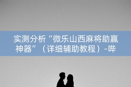 实测分析“微乐山西麻将助赢神器”（详细辅助教程）-哔哩哔哩
