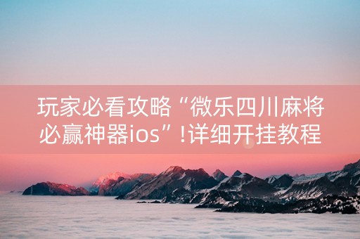玩家必看攻略“微乐四川麻将必赢神器ios”!详细开挂教程-知乎