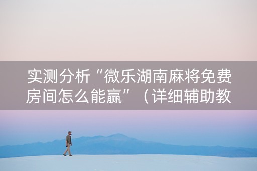 实测分析“微乐湖南麻将免费房间怎么能赢”（详细辅助教程）-哔哩哔哩