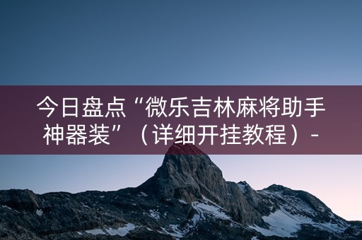 今日盘点“微乐吉林麻将助手神器装”（详细开挂教程）-哔哩哔哩