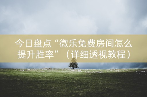 今日盘点“微乐免费房间怎么提升胜率”（详细透视教程）-哔哩哔哩