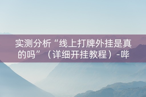 实测分析“线上打牌外挂是真的吗”（详细开挂教程）-哔哩哔哩