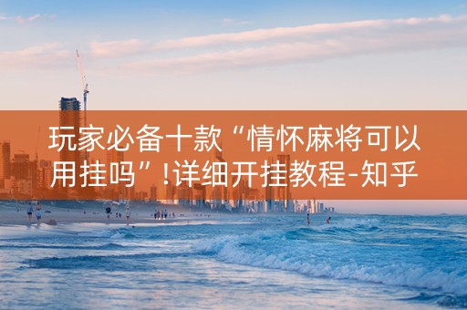 玩家必备十款“情怀麻将可以用挂吗”!详细开挂教程-知乎