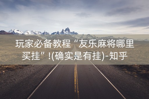 玩家必备教程“友乐麻将哪里买挂”!(确实是有挂)-知乎