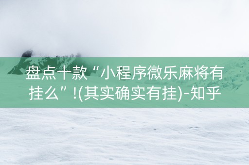 盘点十款“小程序微乐麻将有挂么”!(其实确实有挂)-知乎