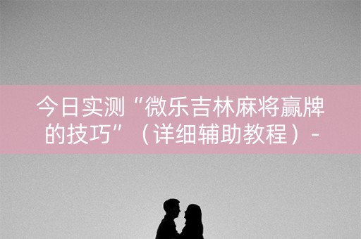 今日实测“微乐吉林麻将赢牌的技巧”（详细辅助教程）-哔哩哔哩