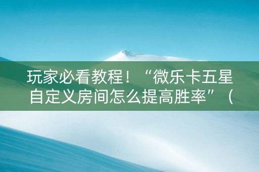 玩家必看教程！“微乐卡五星自定义房间怎么提高胜率”（详细开挂教程）-哔哩哔哩
