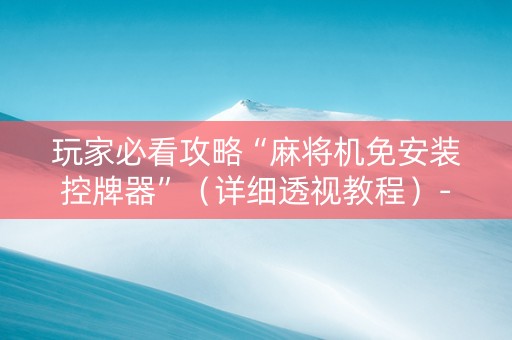 玩家必看攻略“麻将机免安装控牌器”（详细透视教程）-哔哩哔哩