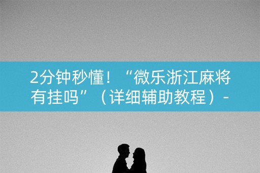 2分钟秒懂！“微乐浙江麻将有挂吗”（详细辅助教程）-哔哩哔哩