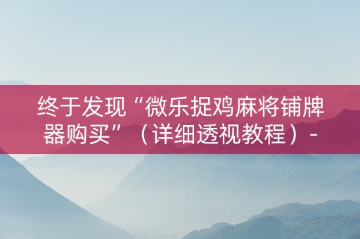 终于发现“微乐捉鸡麻将铺牌器购买”（详细透视教程）-哔哩哔哩