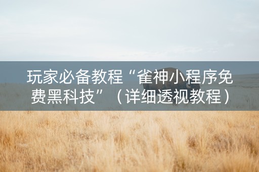 玩家必备教程“雀神小程序免费黑科技”（详细透视教程）-哔哩哔哩