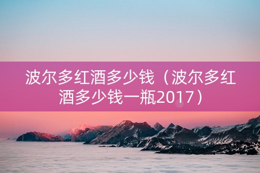 波尔多红酒多少钱（波尔多红酒多少钱一瓶2017）