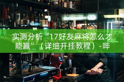实测分析“17好友麻将怎么才能赢”（详细开挂教程）-哔哩哔哩