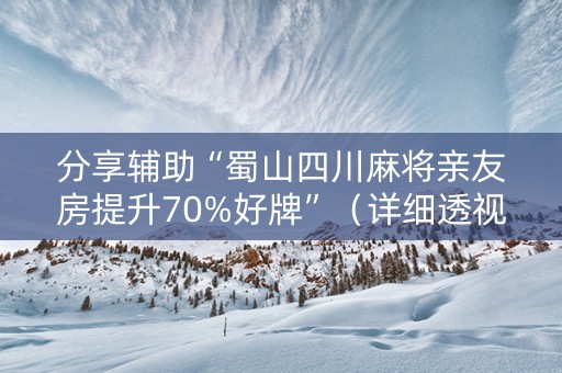 分享辅助“蜀山四川麻将亲友房提升70%好牌”（详细透视教程）-哔哩哔哩