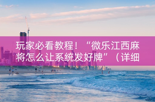 玩家必看教程！“微乐江西麻将怎么让系统发好牌”（详细开挂教程）-哔哩哔哩