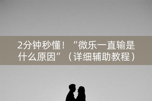 2分钟秒懂！“微乐一直输是什么原因”（详细辅助教程）-哔哩哔哩