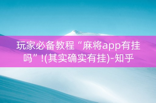 玩家必备教程“麻将app有挂吗”!(其实确实有挂)-知乎