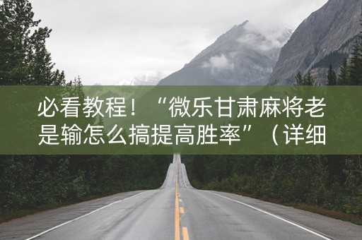 必看教程！“微乐甘肃麻将老是输怎么搞提高胜率”（详细开挂教程）-哔哩哔哩