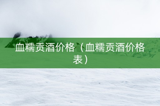 血糯贡酒价格（血糯贡酒价格表）