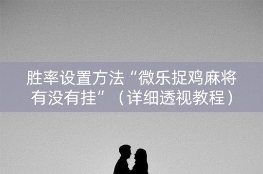 胜率设置方法“微乐捉鸡麻将有没有挂”（详细透视教程）-哔哩哔哩