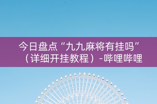 今日盘点“九九麻将有挂吗”（详细开挂教程）-哔哩哔哩