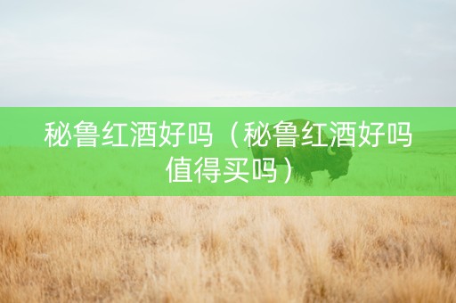 秘鲁红酒好吗（秘鲁红酒好吗值得买吗）