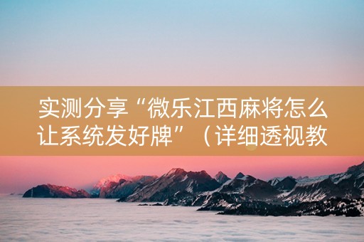 实测分享“微乐江西麻将怎么让系统发好牌”（详细透视教程）-哔哩哔哩