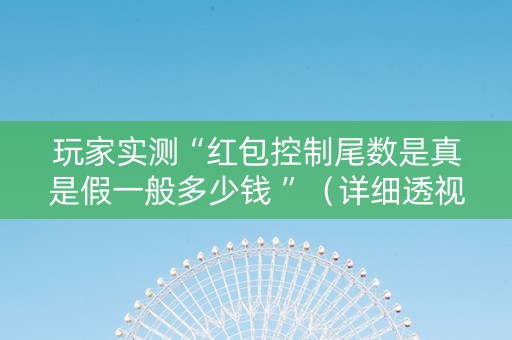 玩家实测“红包控制尾数是真是假一般多少钱 ”（详细透视教程）-哔哩哔哩