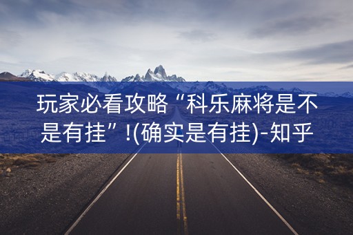 玩家必看攻略“科乐麻将是不是有挂”!(确实是有挂)-知乎