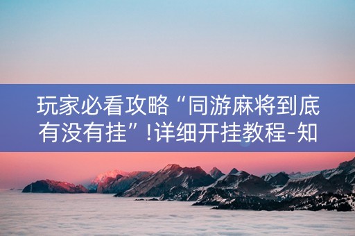 玩家必看攻略“同游麻将到底有没有挂”!详细开挂教程-知乎