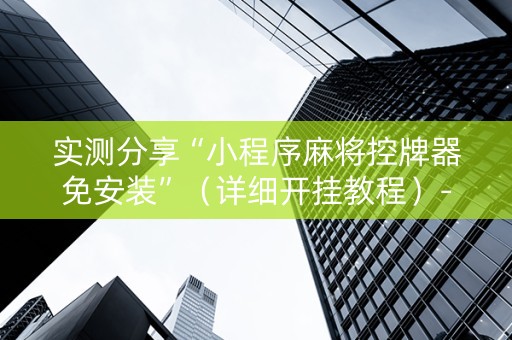 实测分享“小程序麻将控牌器免安装”（详细开挂教程）-哔哩哔哩