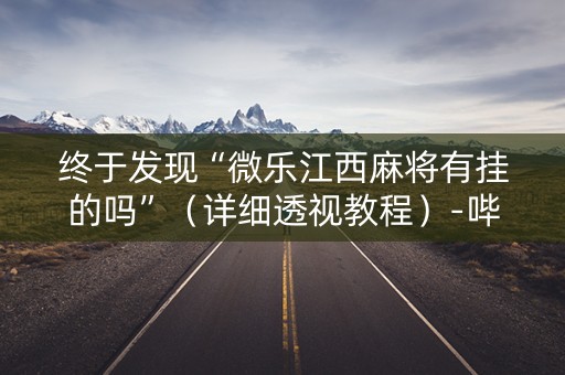 终于发现“微乐江西麻将有挂的吗”（详细透视教程）-哔哩哔哩