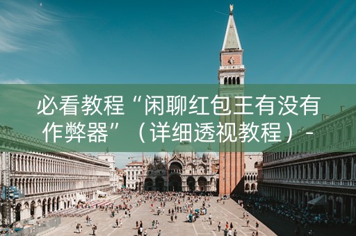 必看教程“闲聊红包王有没有作弊器”（详细透视教程）-哔哩哔哩