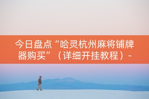 今日盘点“哈灵杭州麻将铺牌器购买”（详细开挂教程）-哔哩哔哩