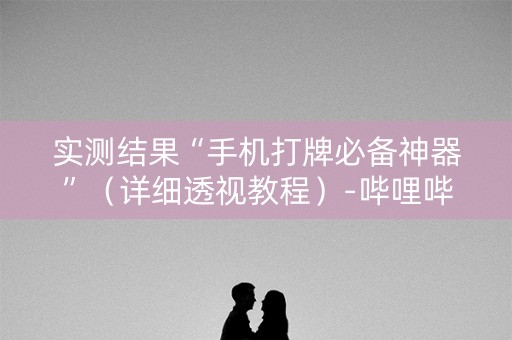 实测结果“手机打牌必备神器”（详细透视教程）-哔哩哔哩