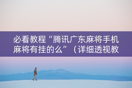必看教程“腾讯广东麻将手机麻将有挂的么”（详细透视教程）-哔哩哔哩